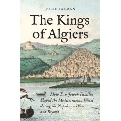 The Kings of Algiers: How Two Jewish Families Shaped the Mediterranean World during the Napoleonic Wars and Beyond