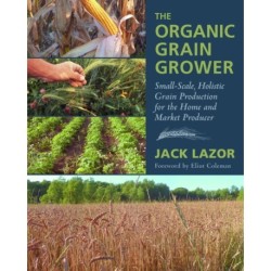 The Organic Grain Grower: Small-Scale, Holistic Grain Production for the Home and Market Producer