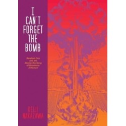 I Can't Forget The Bomb: Barefoot Gen and the Atomic Bombing of Hiroshima: A Memoir