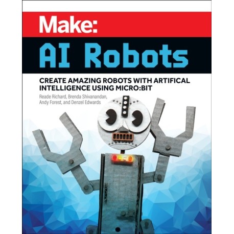 Make - AI Robots: Create Amazing Robots with Artificial Intelligence Using micro:bit