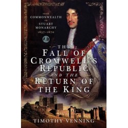 The Fall of Cromwell's Republic and the Return of the King: From Commonwealth to Stuart Monarchy, 1657-1670