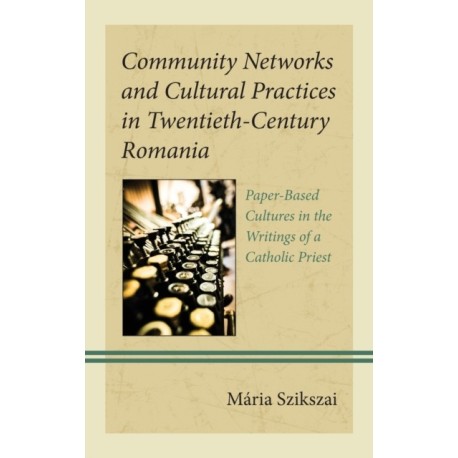 Community Networks and Cultural Practices in Twentieth-Century Romania: Paper-Based Cultures in the Writings of a Catholic Priest