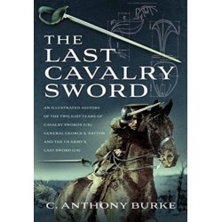 The Last Cavalry Sword: An Illustrated History of the Twilight Years of Cavalry Swords (UK) General George S. Patton and the US Army's Last Sword (US)