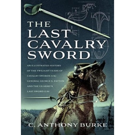 The Last Cavalry Sword: An Illustrated History of the Twilight Years of Cavalry Swords (UK) General George S. Patton and the US Army's Last Sword (US)