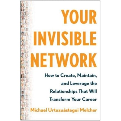 Your Invisible Network: How to Create, Maintain, and Leverage the Relationships That Will Transform Your Career