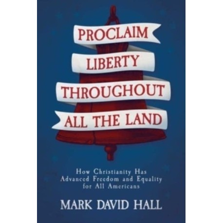 Proclaim Liberty Throughout All the Land: How Christianity Has Advanced Freedom and Equality for All Americans