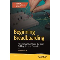 Beginning Breadboarding: Physical Computing and the Basic Building Blocks of Computers