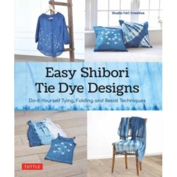Easy Shibori Tie Dye Techniques: Do-It-Yourself Tying, Folding and Resist Dyeing