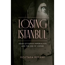 Losing Istanbul: Arab-Ottoman Imperialists and the End of Empire