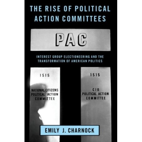 The Rise of Political Action Committees: Interest Group Electioneering and the Transformation of American Politics