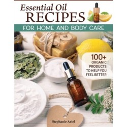 Essential Oil Recipes for Home and Body Care: 100+ Organic Products to Help You Feel Better