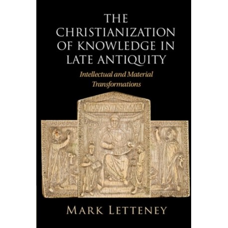 The Christianization of Knowledge in Late Antiquity: Intellectual and Material Transformations