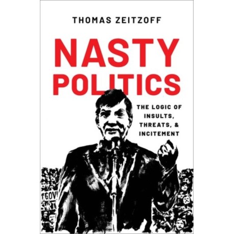 Nasty Politics: The Logic of Insults, Threats, and Incitement