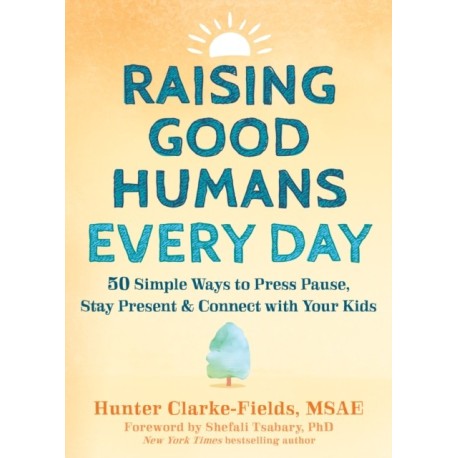 Raising Good Humans Every Day: 50 Simple Ways to Press Pause, Stay Present, and Connect with Your Kids