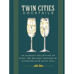 Twin Cities Cocktails: An Elegant Collection of Over 100 Recipes Inspired by Minneapolis and   Saint Paul