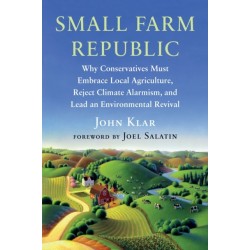 Small Farm Republic: Why Conservatives Must Embrace Local Agriculture, Reject Climate Alarmism, and Lead an Environmental Revival