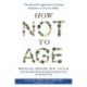 How Not to Age: The Scientific Approach to Getting Healthier as You Get Older