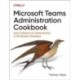 Microsoft Teams Administration Cookbook: Quick Solutions for Administrators in the Modern Workplace