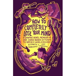 How to Completely Lose Your Mind: A Graphic Novel Memoir of One Indie Band's Attempt to Break a World Record