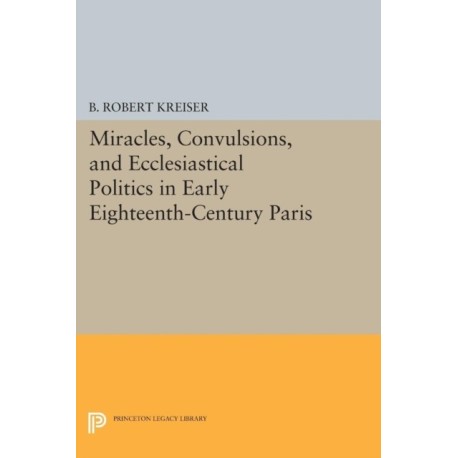 Miracles, Convulsions, and Ecclesiastical Politics in Early Eighteenth-Century Paris