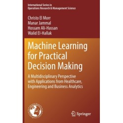 Machine Learning for Practical Decision Making: A Multidisciplinary Perspective with Applications from Healthcare, Engineering and Business Analytics