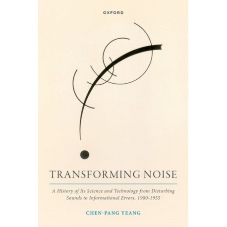 Transforming Noise: A History of Its Science and Technology from Disturbing Sounds to Informational Errors, 1900-1955