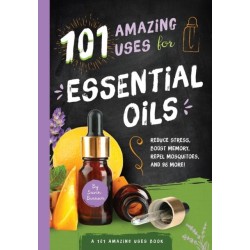 101 Amazing Uses for Essential Oils: Reduce Stress, Boost Memory, Repel Mosquitoes and 98 More!