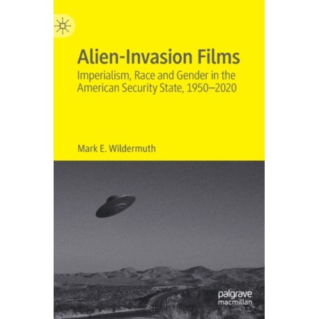 Alien-Invasion Films: Imperialism, Race and Gender in the American Security State, 1950-2020