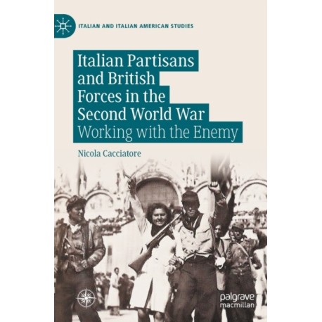Italian Partisans and British Forces in the Second World War: Working with the Enemy