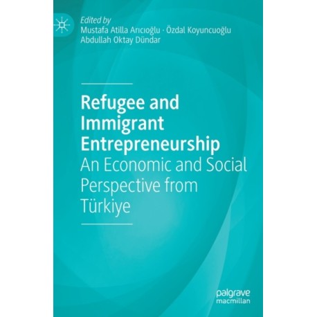 Refugee and Immigrant Entrepreneurship: An Economic and Social Perspective from Turkiye