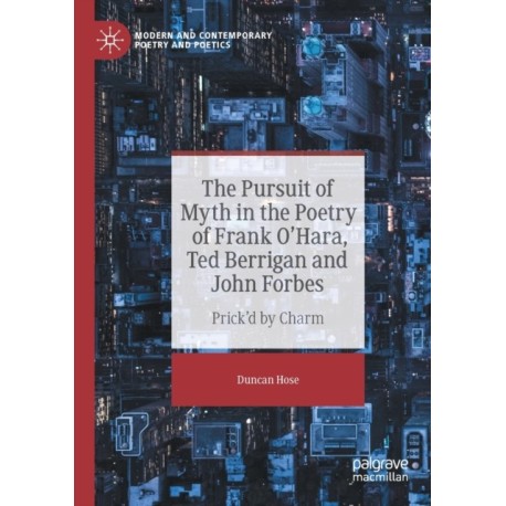 The Pursuit of Myth in the Poetry of Frank O'Hara, Ted Berrigan and John Forbes: Prick'd by Charm