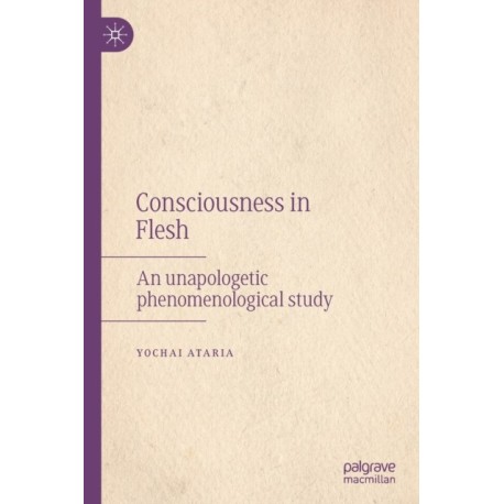 Consciousness in Flesh: An Unapologetic Phenomenological Study
