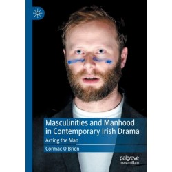 Masculinities and Manhood in Contemporary Irish Drama: Acting the Man