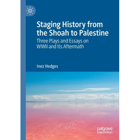 Staging History from the Shoah to Palestine: Three Plays and Essays on WWII and Its Aftermath
