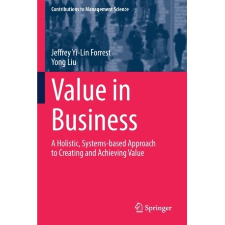 Value in Business: A Holistic, Systems-based Approach to Creating and Achieving Value