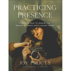 Practicing Presence – A Mother`s Guide to Savoring Life through the Photos You`re Already Taking