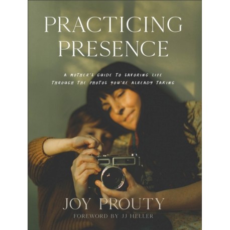 Practicing Presence – A Mother`s Guide to Savoring Life through the Photos You`re Already Taking