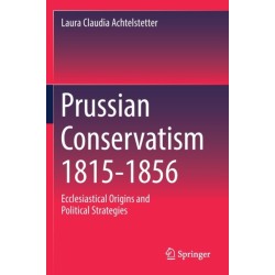 Prussian Conservatism 1815-1856: Ecclesiastical Origins and Political Strategies