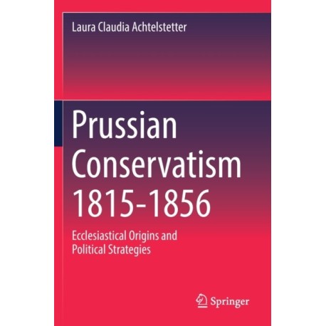 Prussian Conservatism 1815-1856: Ecclesiastical Origins and Political Strategies