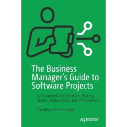 The Business Manager's Guide to Software Projects: A Framework for Decision-Making, Team Collaboration, and Effectiveness