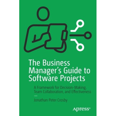 The Business Manager's Guide to Software Projects: A Framework for Decision-Making, Team Collaboration, and Effectiveness