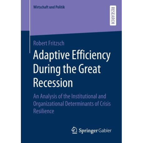 Adaptive Efficiency During the Great Recession: An Analysis of the Institutional and Organizational Determinants of Crisis Resilience