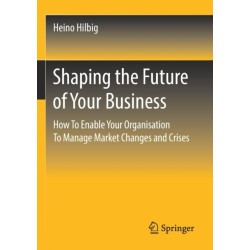 Shaping the Future of Your Business: How To Enable Your Organisation To Manage Market Changes and Crises