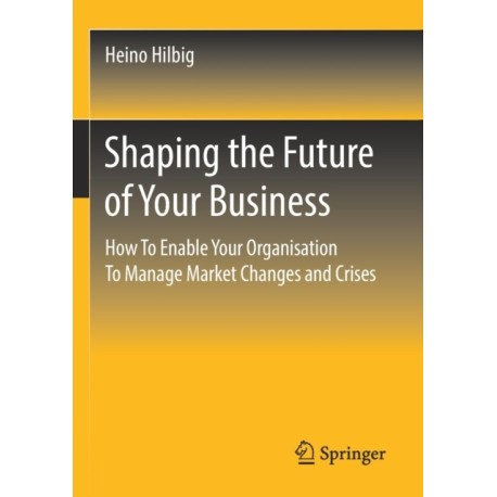 Shaping the Future of Your Business: How To Enable Your Organisation To Manage Market Changes and Crises