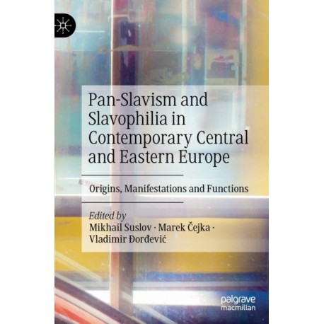 Pan-Slavism and Slavophilia in Contemporary Central and Eastern Europe: Origins, Manifestations and Functions