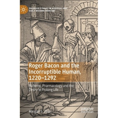 Roger Bacon and the Incorruptible Human, 1220-1292: Alchemy, Pharmacology and the Desire to Prolong Life