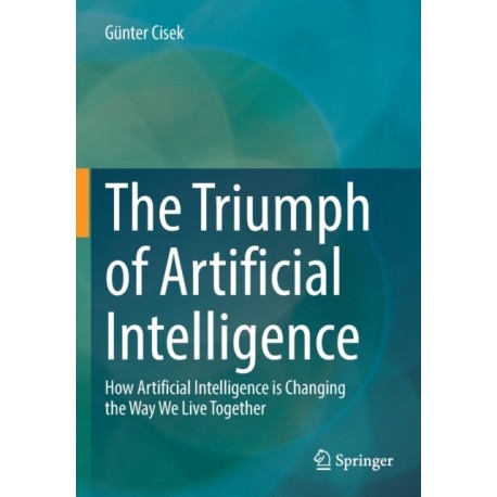 The Triumph of Artificial Intelligence: How Artificial Intelligence is Changing the Way We Live Together