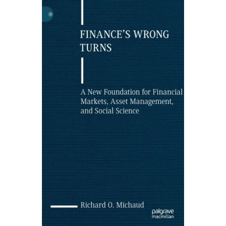Finance's Wrong Turns: A New Foundation for Financial Markets, Asset Management, and Social Science