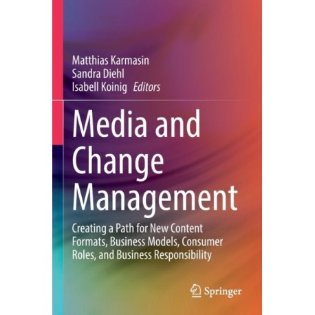 Media and Change Management: Creating a Path for New Content Formats, Business Models, Consumer Roles, and Business Responsibility