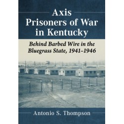 Axis Prisoners of War in Kentucky: Behind Barbed Wire in the Bluegrass State, 1941-1946